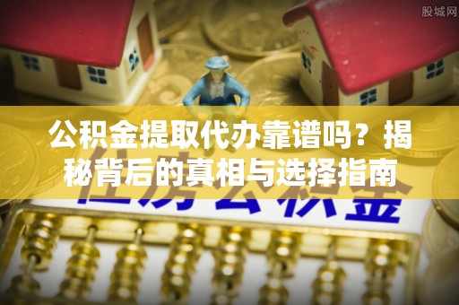 临潼公积金提取代办靠谱吗？揭秘背后的真相与选择指南