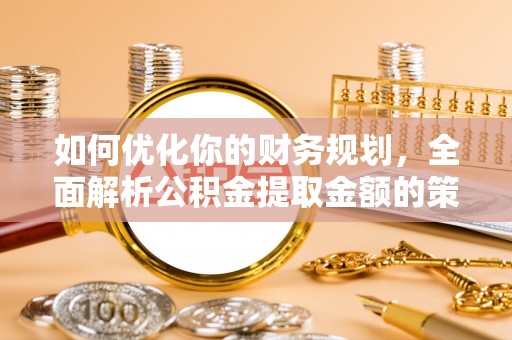 临潼如何优化你的财务规划，全面解析公积金提取金额的策略与技巧