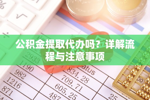 临潼公积金提取代办吗？详解流程与注意事项