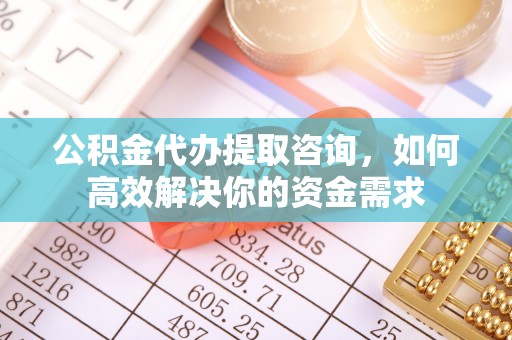 临潼公积金代办提取咨询，如何高效解决你的资金需求