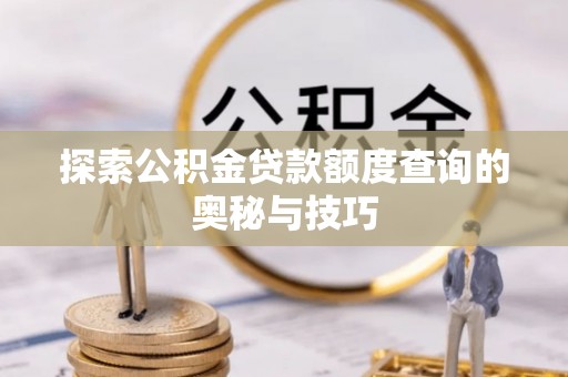 临潼探索公积金贷款额度查询的奥秘与技巧