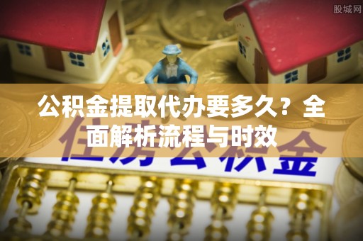 临潼公积金提取代办要多久？全面解析流程与时效