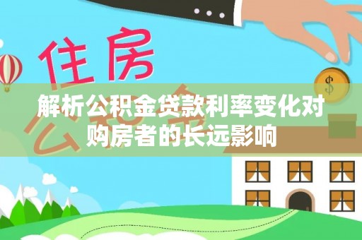 临潼解析公积金贷款利率变化对购房者的长远影响