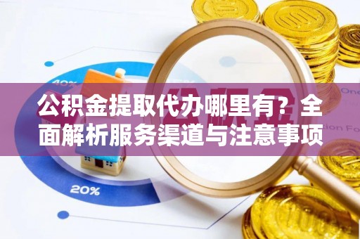 临潼公积金提取代办哪里有？全面解析服务渠道与注意事项