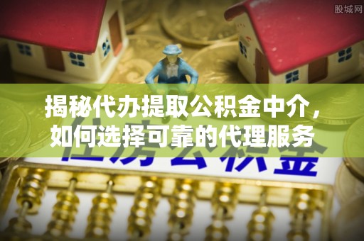 临潼揭秘代办提取公积金中介，如何选择可靠的代理服务
