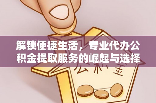 临潼解锁便捷生活，专业代办公积金提取服务的崛起与选择