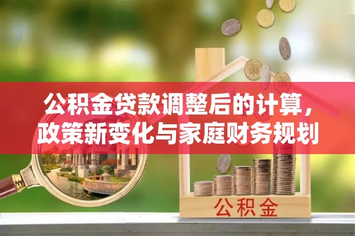 临潼公积金贷款调整后的计算，政策新变化与家庭财务规划