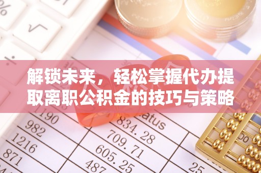 临潼解锁未来，轻松掌握代办提取离职公积金的技巧与策略