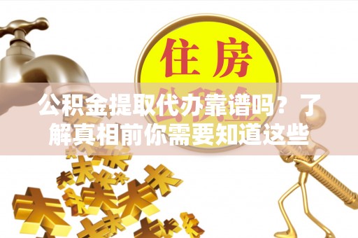 临潼公积金提取代办靠谱吗？了解真相前你需要知道这些