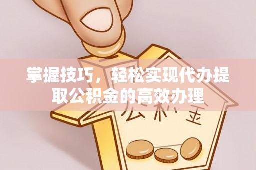 临潼掌握技巧，轻松实现代办提取公积金的高效办理