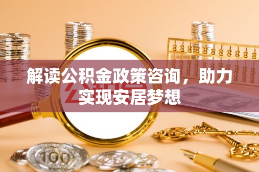 临潼解读公积金政策咨询，助力实现安居梦想