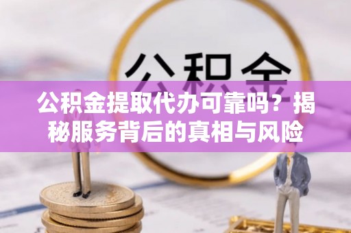 临潼公积金提取代办可靠吗？揭秘服务背后的真相与风险