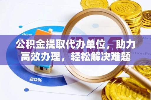 临潼公积金提取代办单位，助力高效办理，轻松解决难题
