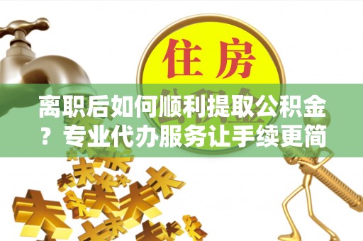 临潼离职后如何顺利提取公积金？专业代办服务让手续更简单