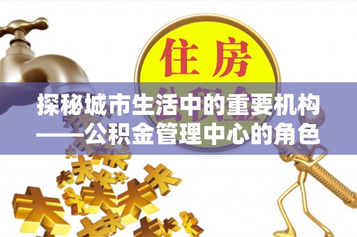 临潼探秘城市生活中的重要机构——公积金管理中心的角色与意义