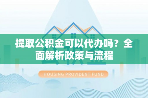 临潼提取公积金可以代办吗？全面解析政策与流程