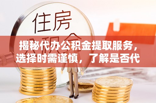 临潼揭秘代办公积金提取服务，选择时需谨慎，了解是否代办公积金提取可靠吗？
