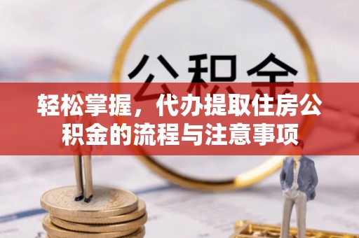 临潼轻松掌握，代办提取住房公积金的流程与注意事项