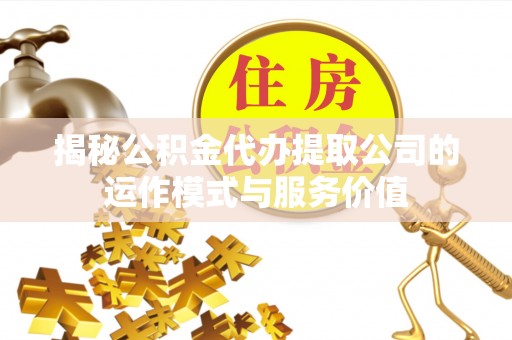 临潼揭秘公积金代办提取公司的运作模式与服务价值