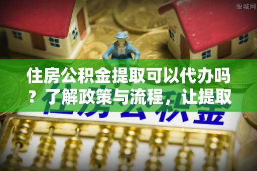 临潼住房公积金提取可以代办吗？了解政策与流程，让提取更便捷