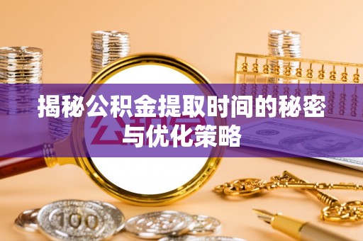 临潼揭秘公积金提取时间的秘密与优化策略
