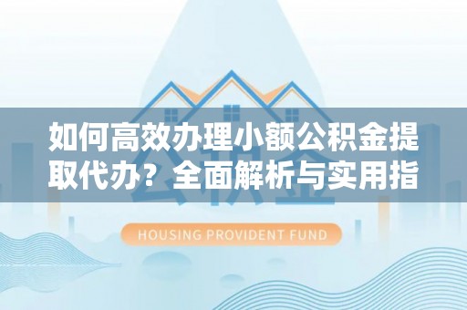 临潼如何高效办理小额公积金提取代办？全面解析与实用指南