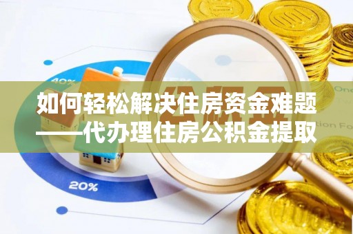 临潼如何轻松解决住房资金难题——代办理住房公积金提取服务详解