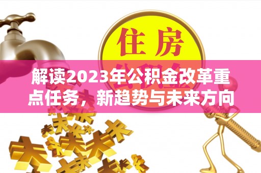 临潼解读2023年公积金改革重点任务，新趋势与未来方向