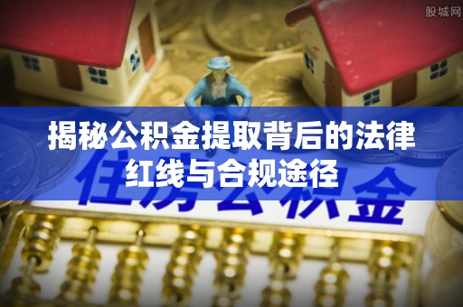 临潼揭秘公积金提取背后的法律红线与合规途径