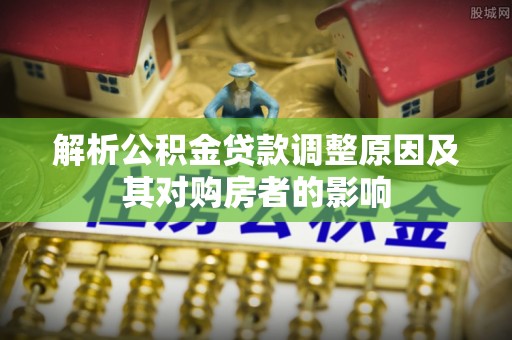 临潼解析公积金贷款调整原因及其对购房者的影响