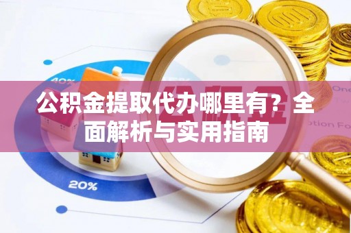 临潼公积金提取代办哪里有？全面解析与实用指南