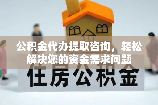 临潼公积金代办提取咨询，轻松解决您的资金需求问题