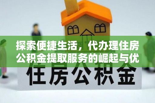 临潼探索便捷生活，代办理住房公积金提取服务的崛起与优势