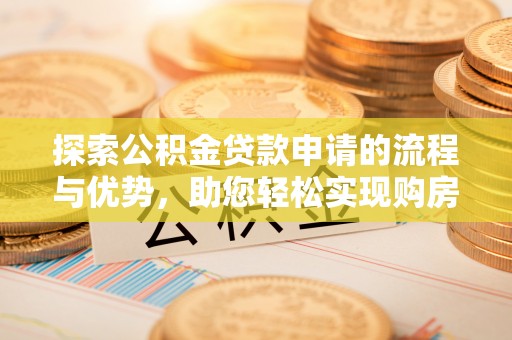 临潼探索公积金贷款申请的流程与优势，助您轻松实现购房梦想