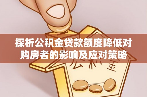 临潼探析公积金贷款额度降低对购房者的影响及应对策略