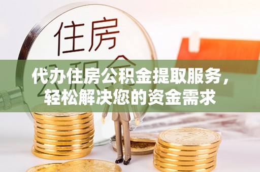临潼代办住房公积金提取服务，轻松解决您的资金需求