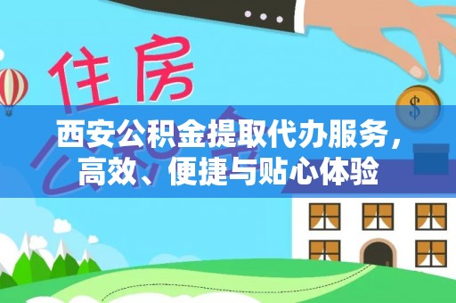 临潼西安公积金提取代办服务，高效、便捷与贴心体验