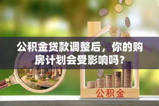 临潼公积金贷款调整后，你的购房计划会受影响吗？