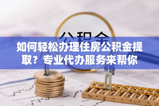 临潼如何轻松办理住房公积金提取？专业代办服务来帮你