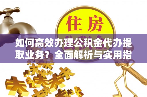 临潼如何高效办理公积金代办提取业务？全面解析与实用指南