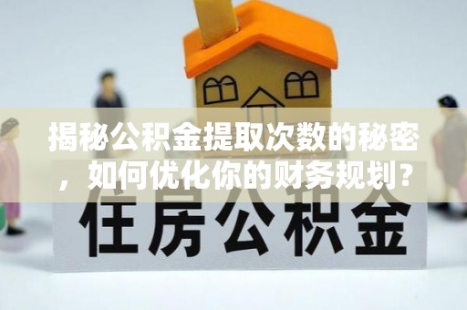 临潼揭秘公积金提取次数的秘密，如何优化你的财务规划？