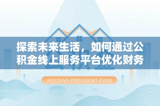 临潼探索未来生活，如何通过公积金线上服务平台优化财务管理