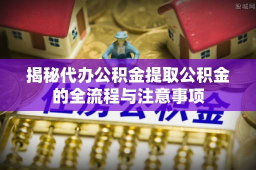 临潼揭秘代办公积金提取公积金的全流程与注意事项