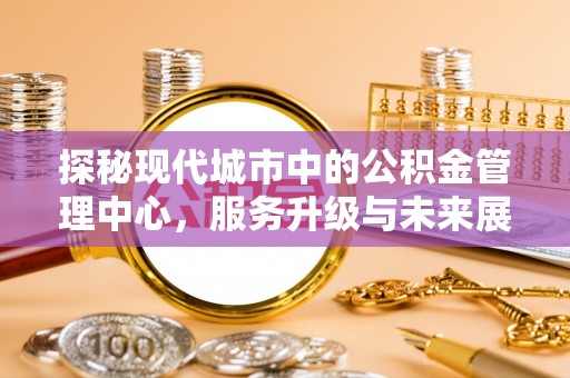 临潼探秘现代城市中的公积金管理中心，服务升级与未来展望