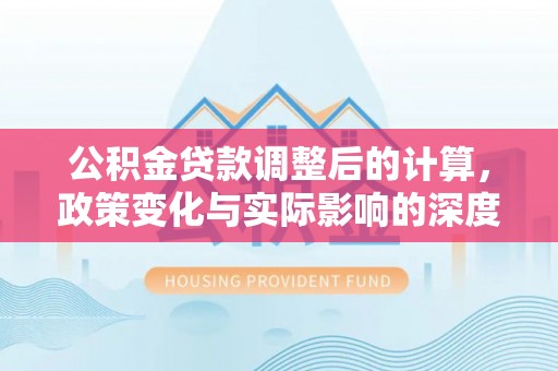 临潼公积金贷款调整后的计算，政策变化与实际影响的深度解析