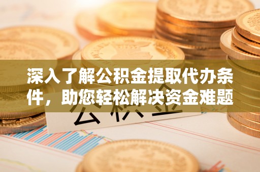 临潼深入了解公积金提取代办条件，助您轻松解决资金难题