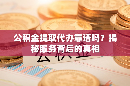 临潼公积金提取代办靠谱吗？揭秘服务背后的真相