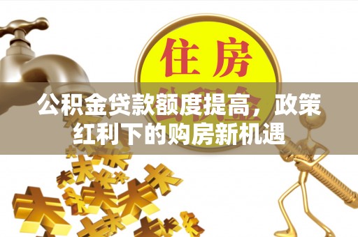 临潼公积金贷款额度提高，政策红利下的购房新机遇
