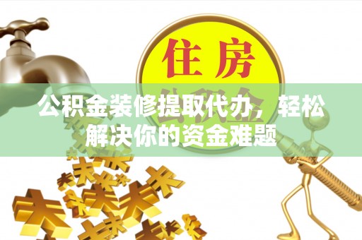 临潼公积金装修提取代办，轻松解决你的资金难题