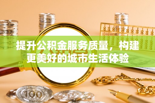 临潼提升公积金服务质量，构建更美好的城市生活体验